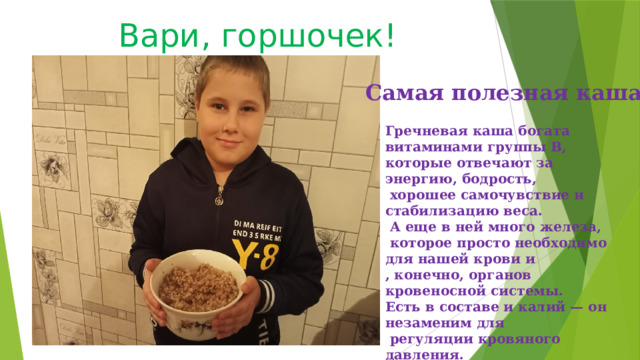 Вари, горшочек! Самая полезная каша Гречневая каша богата витаминами группы B, которые отвечают за энергию, бодрость,  хорошее самочувствие и стабилизацию веса.  А еще в ней много железа,  которое просто необходимо для нашей крови и , конечно, органов кровеносной системы. Есть в составе и калий — он незаменим для  регуляции кровяного давления. 