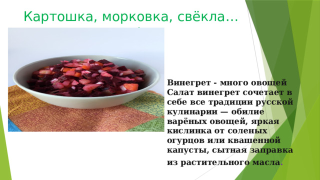 Картошка, морковка, свёкла…ох! Винегрет - много овощей Салат винегрет сочетает в себе все традиции русской кулинарии — обилие варёных овощей, яркая кислинка от соленых огурцов или квашенной капусты, сытная заправка из растительного масла .   