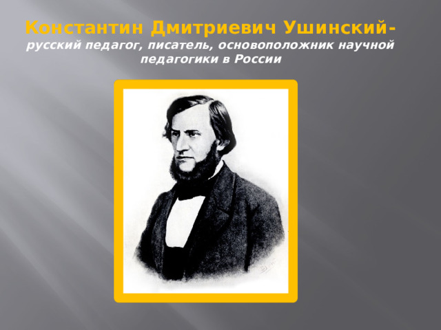 Константин Дмитриевич Ушинский-  русский педагог, писатель, основоположник научной педагогики в России  
