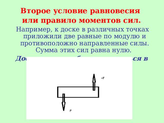 Второе условие равновесия или правило моментов сил.  Например, к доске в различных точках приложили две равные по модулю и противоположно направленные силы. Сумма этих сил равна нулю. Доска при этом будет находиться в равновесии? 