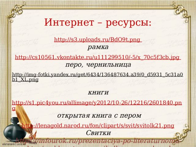 Интернет – ресурсы: http://s3.uploads.ru/BdO9t.png рамка  http :// cs 10561. vkontakte . ru / u 111299510/-5/ x _70 c 5 f 3 cb . jpg перо, чернильница  http://img-fotki.yandex.ru/get/6434/136487634.a39/0_d5931_5c31a0b1_XL.png  книги http://s1.pic4you.ru/allimage/y2012/10-26/12216/2601840.png  открытая книга с пером  http://lenagold.narod.ru/fon/clipart/s/svit/svitolk21.png Свитки https://infourok.ru/prezentaciya-po-literaturnomu-chteniyu-kl-na-temu-s-mihalkov-moy-schenok-2635664.html  