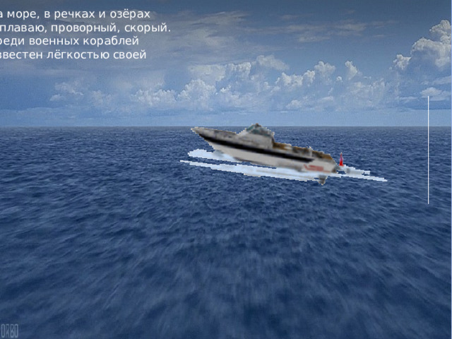 На море, в речках и озёрах Я плаваю, проворный, скорый. Среди военных кораблей Известен лёгкостью своей 