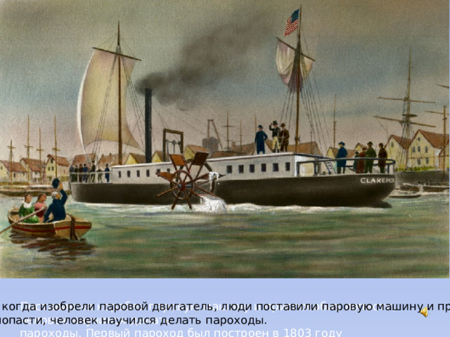 Поставив на корабль паровую машину и приспособив лопасти, человек научился делать А когда изобрели паровой двигатель, люди поставили паровую машину и приспособив пароходы. Первый пароход был построен в 1803 году  лопасти, человек научился делать пароходы. 