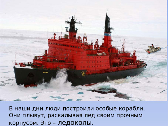 В наши дни люди построили особые корабли. Они плывут, раскалывая лед своим прочным корпусом. Это – ледоколы . 
