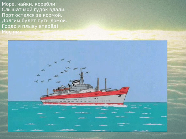 Море, чайки, корабли  Слышат мой гудок вдали.  Порт остался за кормой,  Долгим будет путь домой.  Гордо я плыву вперёд!  Моё имя - … 