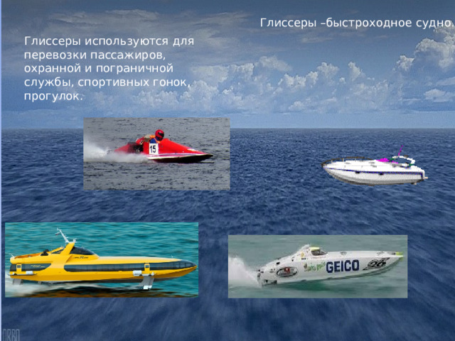 Глиссеры –быстроходное судно. Глиссеры используются для перевозки пассажиров, охранной и пограничной службы, спортивных гонок, прогулок. 