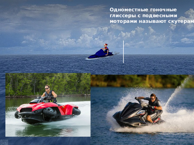 Одноместные гоночные глиссеры с подвесными моторами называют скутерами. 
