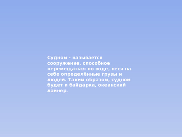 Судном - называется сооружение, способное перемещаться по воде, не­ся на себе определённые грузы и людей. Таким образом, судном будет и байдарка, океанский лайнер. 