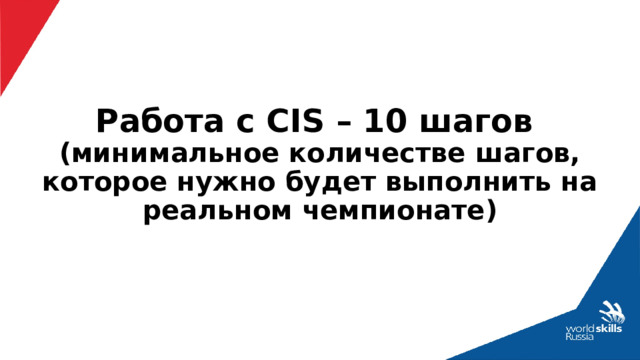 Работа с CIS – 10 шагов  (минимальное количестве шагов, которое нужно будет выполнить на реальном чемпионате) 