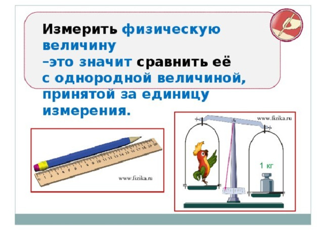 Измерение Измерить физическую величину – значит сравнить ее с однородной величиной принятой за эталон. 