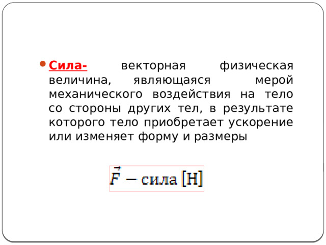 Сила- векторная физическая величина, являющаяся мерой механического воздействия на тело со стороны других тел, в результате которого тело приобретает ускорение или изменяет форму и размеры 