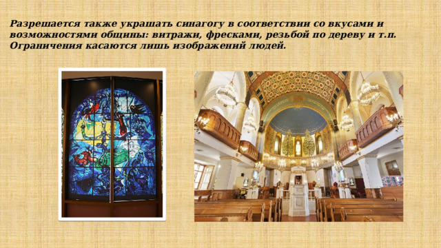Разрешается также украшать синагогу в соответствии со вкусами и возможностями общины: витражи, фресками, резьбой по дереву и т.п. Ограничения касаются лишь изображений людей.   