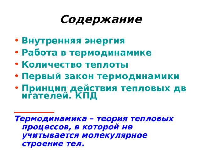 Содержание Внутренняя энергия Работа в термодинамике Количество теплоты Первый закон термодинамики Принцип действия тепловых двигателей. КПД _________ Термодинамика – теория тепловых процессов, в которой не учитывается молекулярное строение тел. 