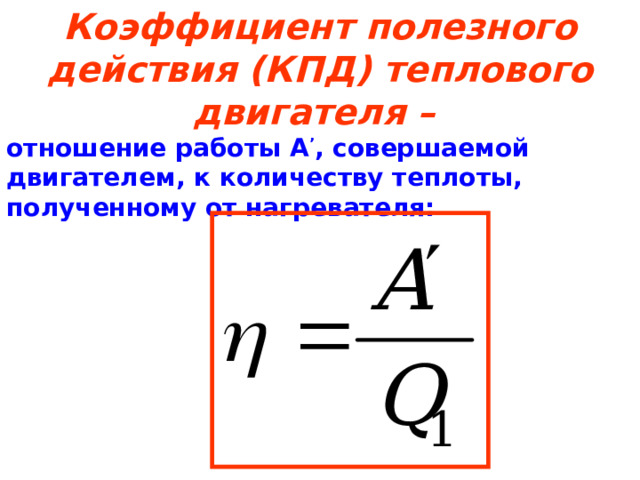 Коэффициент полезного действия (КПД) теплового двигателя – отношение работы А ’ , совершаемой двигателем, к количеству теплоты, полученному от нагревателя: 