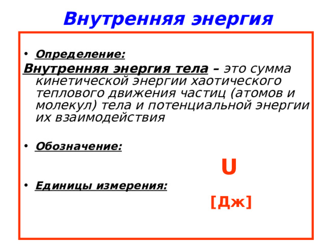 Внутренняя энергия    Определение: Внутренняя энергия тела – это сумма кинетической энергии хаотического теплового движения частиц (атомов и молекул) тела и потенциальной энергии их взаимодействия Обозначение:  U Единицы измерения:  [ Дж ] 