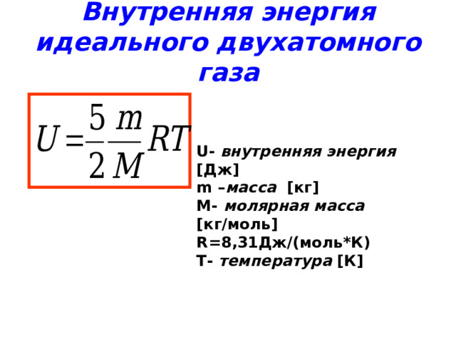 Внутренняя энергия  идеального двухатомного газа   U - внутренняя энергия  [ Дж ] m – масса  [ кг ] M - молярная масса  [ кг/моль ] R =8,31Дж/(моль*К)  T - температура  [ К ] 