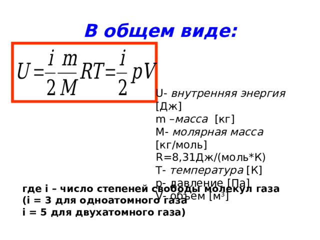 В общем виде: U - внутренняя энергия  [ Дж ] m – масса  [ кг ] M - молярная масса  [ кг/моль ] R =8,31Дж/(моль*К)  T - температура  [ К ] p- давление [ Па ] V- объем [ м 3 ] где i – число степеней свободы молекул газа ( i = 3 для одноатомного газа i = 5 для двухатомного газа) 