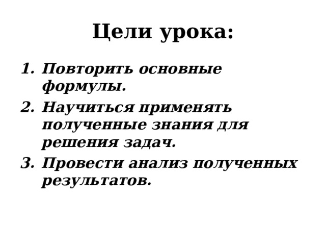 Цели урока: Повторить основные формулы. Научиться применять полученные знания для решения задач. Провести анализ полученных результатов.  