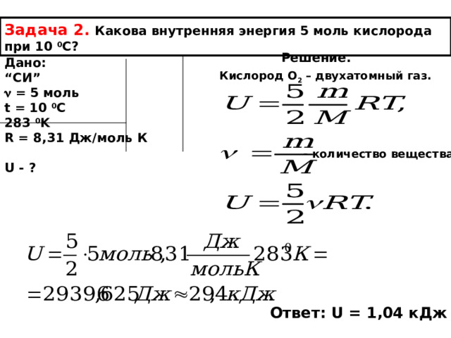 Задача 2.  Какова внутренняя энергия 5 моль кислорода при 10  0 С? Решение. Дано: “ СИ ”   = 5 моль t = 10 0 C 283 0 K R = 8,31 Дж/моль К  U - ? Кислород О 2 – двухатомный газ.  - количество вещества. Ответ: U = 1,04 кДж 