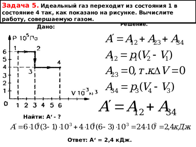 Задача 5.  Идеальный газ переходит из состояния 1 в состояние 4 так, как показано на рисунке. Вычислите работу, совершаемую газом. Решение. Дано: Найти: А ‘  - ? Ответ: А ‘ = 2,4 кДж. 