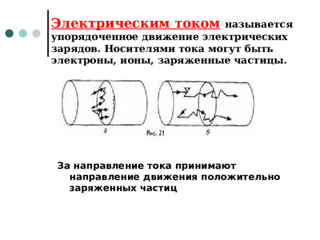 Электрическим током  называется упорядоченное движение электрических зарядов. Носителями тока могут быть электроны, ионы, заряженные частицы. За направление тока принимают направление движения положительно заряженных частиц 