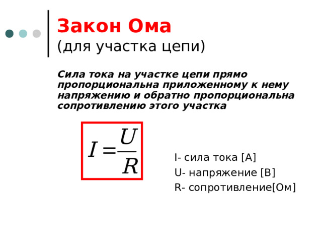 Закон Ома   (для участка цепи) Сила тока на участке цепи прямо пропорциональна приложенному к нему напряжению и обратно пропорциональна сопротивлению этого участка I- сила тока [ А ] U- напряжение [ В ] R- сопротивление [ Ом ] 