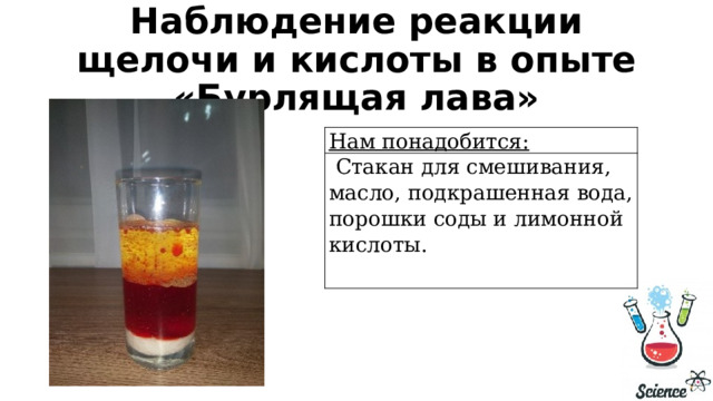 Наблюдение реакции щелочи и кислоты в опыте «Бурлящая лава» Нам понадобится:   Стакан для смешивания, масло, подкрашенная вода, порошки соды и лимонной кислоты. 