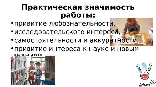 Практическая значимость работы: привитие любознательности, исследовательского интереса, самостоятельности и аккуратности, привитие интереса к науке и новым знаниям. 
