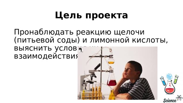 Цель проекта Пронаблюдать реакцию щелочи (питьевой соды) и лимонной кислоты, выяснить условия их взаимодействия. 