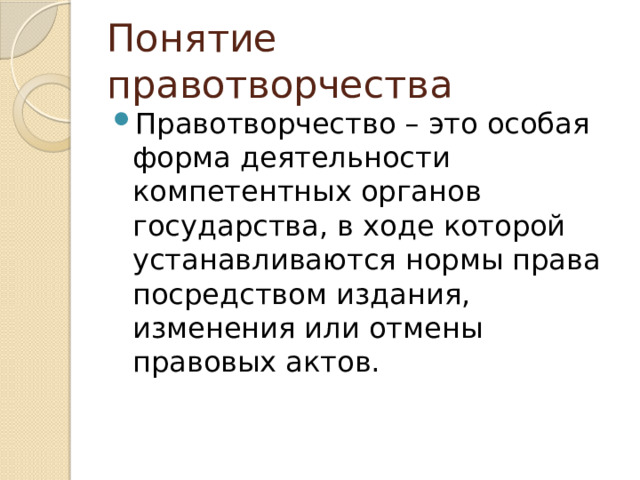 Понятие правотворчества Правотворчество – это особая форма деятельности компетентных органов государства, в ходе которой устанавливаются нормы права посредством издания, изменения или отмены правовых актов. 