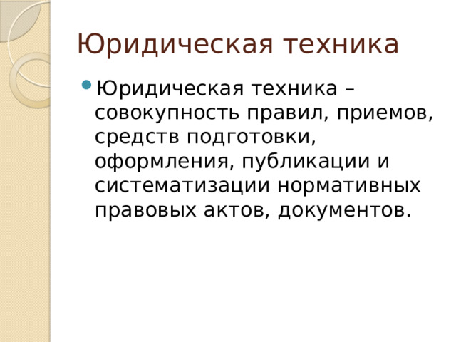 Юридическая техника Юридическая техника – совокупность правил, приемов, средств подготовки, оформления, публикации и систематизации нормативных правовых актов, документов. 