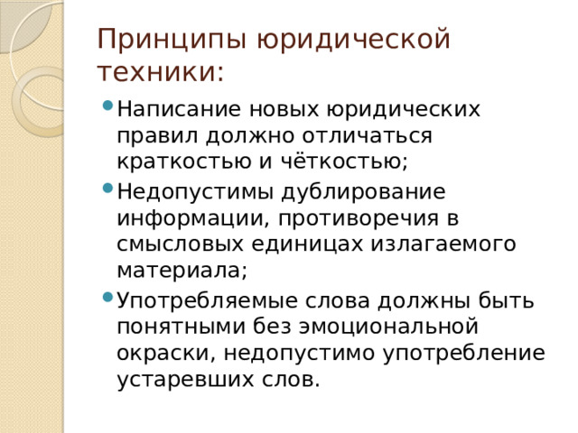 Принципы юридической техники: Написание новых юридических правил должно отличаться краткостью и чёткостью; Недопустимы дублирование информации, противоречия в смысловых единицах излагаемого материала; Употребляемые слова должны быть понятными без эмоциональной окраски, недопустимо употребление устаревших слов. 