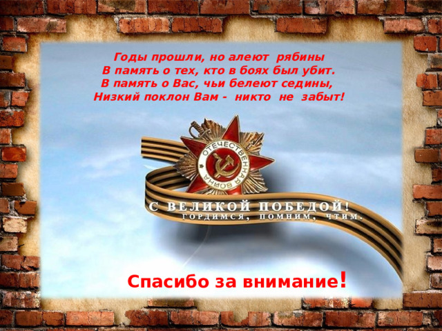Годы прошли, но алеют рябины В память о тех, кто в боях был убит. В память о Вас, чьи белеют седины, Низкий поклон Вам - никто не забыт! Спасибо за внимание ! 
