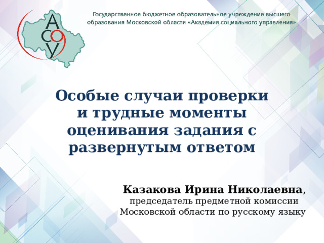  Особые случаи проверки и трудные моменты оценивания задания с развернутым ответом Казакова Ирина Николаевна ,  председатель предметной комиссии Московской области по русскому языку    