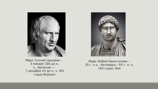 Марк Туллий Цицерон –  3 января 106 до н. э., Арпинум —   7 декабря 43 до н. э. (63 года),Формия Марк Фабий Квинтилиан –  35 г. н.э., Калаорра – 95 г. н. э.  (60 года), Рим 