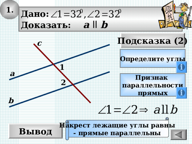1. Дано: Доказать: а  ll  b Подсказка (2) с Определите углы 1 а Признак параллельности прямых 2 b Накрест лежащие углы равны - прямые параллельны Вывод 