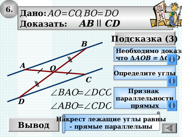 6. Дано: Доказать: AB  ll CD Подсказка (3) B Необходимо доказать, что Δ АОВ = Δ COD A O Определите углы C Признак параллельности прямых D Накрест лежащие углы равны - прямые параллельны Вывод 