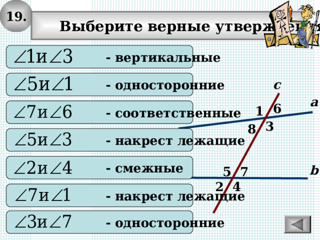 1 9.  Выберите верные утверждения:  - вертикальные  - односторонние с а 6  - соответственные 1 3 8  - накрест лежащие  - смежные b 7 5 4 2  - накрест лежащие  - односторонние 