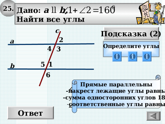 25. Дано: а  ll  b , Найти все углы с Подсказка (2) 2 а Определите углы  4 3 1 5 b 6 Прямые параллельны -накрест лежащие углы равны  -сумма односторонних углов 180 0 соответственные углы равны Ответ 
