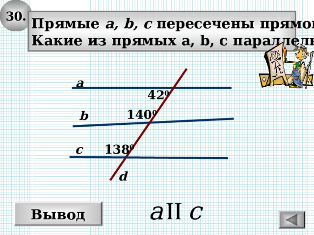 30. Прямые а, b, c  пересечены прямой d .  Какие из прямых a, b, c параллельны? a 42 0 140 0 b c 138 0 d Вывод 