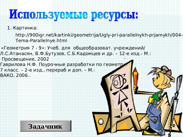 1. Картинка: http://900igr.net/kartinki/geometrija/Ugly-pri-parallelnykh-prjamykh/004-Tema-Parallelnye.html «Геометрия 7 - 9»: Учеб. для общеобразоват. учреждений/  Л.С.Атанасян, В.Ф.Бутузов, С.Б.Кадомцев и др. – 12-е изд.- М.:  Просвещение, 2002 3. Гаврилова Н.Ф. Поурочные разработки по геометрии.  7 класс. – 2-е изд., перераб и доп. – М.:  ВАКО, 2006.. Задачник 