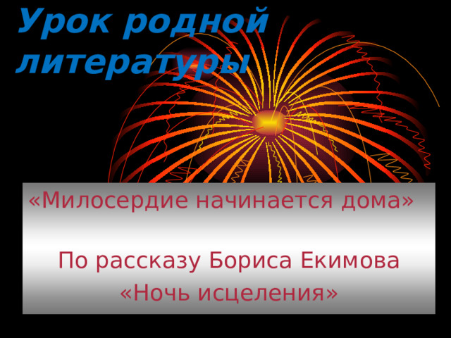 Урок родной литературы «Милосердие начинается дома» По рассказу Бориса Екимова «Ночь исцеления» 