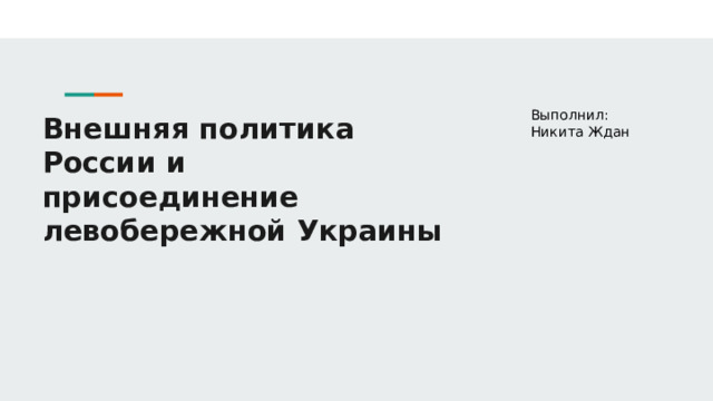 Выполнил: Никита Ждан Внешняя политика России и присоединение левобережной Украины