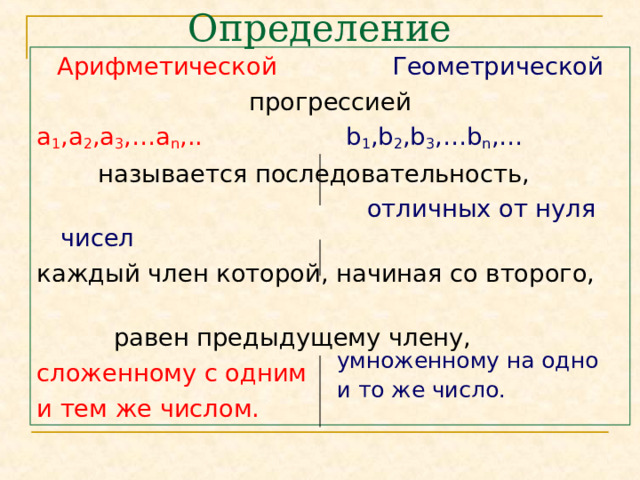 Определение Арифметической  Геометрической прогрессией а 1 ,а 2 ,а 3 ,…а n ,..    b 1 ,b 2 ,b 3 ,…b n ,…  называется последовательность,  отличных от нуля чисел каждый член которой, начиная со второго,  равен предыдущему члену, сложенному с одним и тем же числом. умноженному на одно и то же число.  