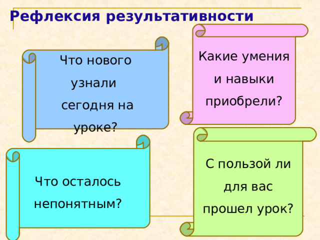 Рефлексия результативности Какие умения и навыки приобрели? Что нового узнали  сегодня на уроке? С пользой ли для вас прошел урок? Что осталось непонятным? 