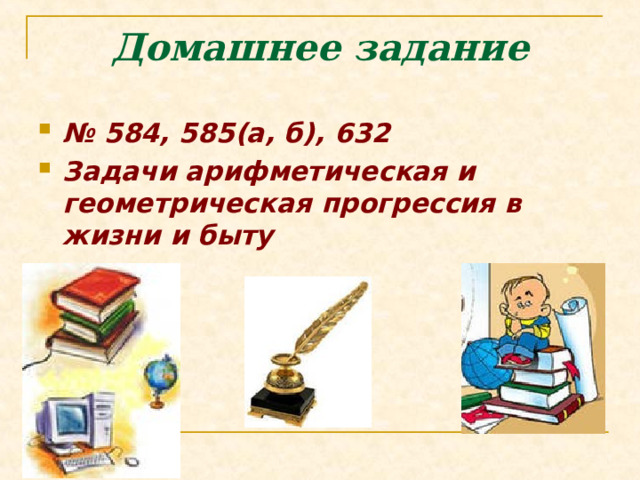 Домашнее задание № 584, 585(а, б), 632 Задачи арифметическая и геометрическая прогрессия в жизни и быту 