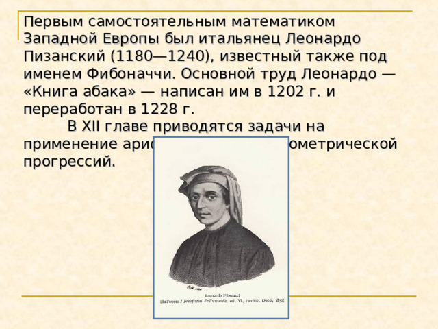 Первым самостоятельным математиком Западной Европы был итальянец Леонардо Пизанский (1180—1240), известный также под именем Фибоначчи. Основной труд Леонардо — «Книга абака» — написан им в 1202 г. и переработан в 1228 г.  В XII главе приводятся задачи на применение арифметической и геометрической прогрессий. 