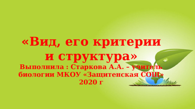 « Вид, его критерии и структура»  Выполнила : Старкова А.А. – учитель биологии МКОУ «Защитенская СОШ» 2020 г 