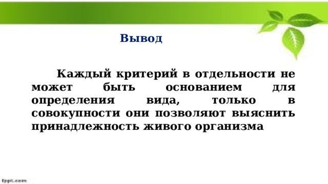 Вывод  Каждый критерий в отдельности не может быть основанием для определения вида, только в совокупности они позволяют выяснить принадлежность живого организма 