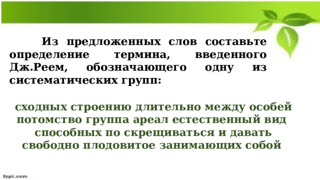  Из предложенных слов составьте определение термина, введенного Дж.Реем, обозначающего одну из систематических групп:   сходных строению длительно между особей потомство группа ареал естественный вид способных по скрещиваться и давать свободно плодовитое занимающих собой 